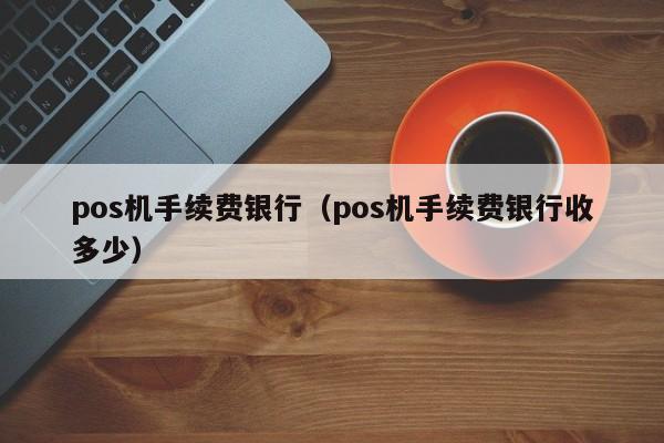 pos机手续费银行（pos机手续费银行收多少）