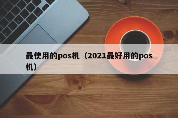 最使用的pos机（2021最好用的pos机）