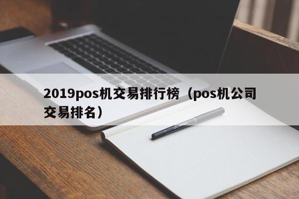 2019pos机交易排行榜（pos机公司交易排名）