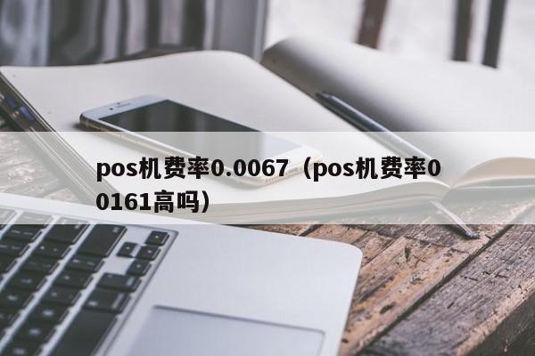 pos机费率0.0067（pos机费率00161高吗）