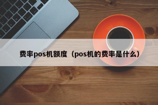 费率pos机额度（pos机的费率是什么）