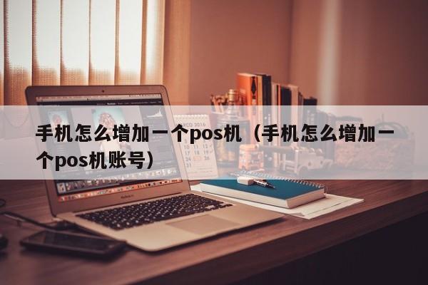 手机怎么增加一个pos机（手机怎么增加一个pos机账号）