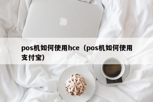 pos机如何使用hce（pos机如何使用支付宝）