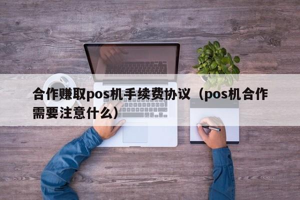 合作赚取pos机手续费协议（pos机合作需要注意什么）