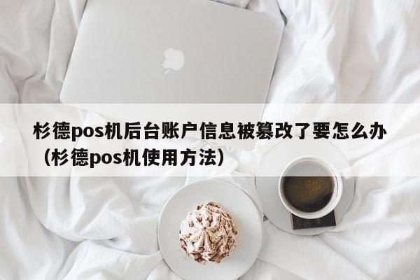 杉德pos机后台账户信息被篡改了要怎么办（杉德pos机使用方法）