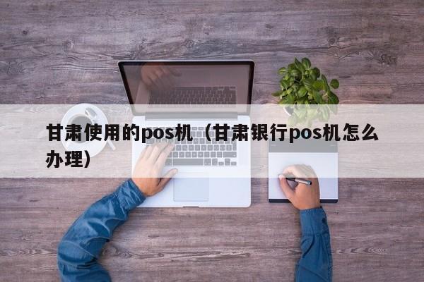 甘肃使用的pos机（甘肃银行pos机怎么办理）