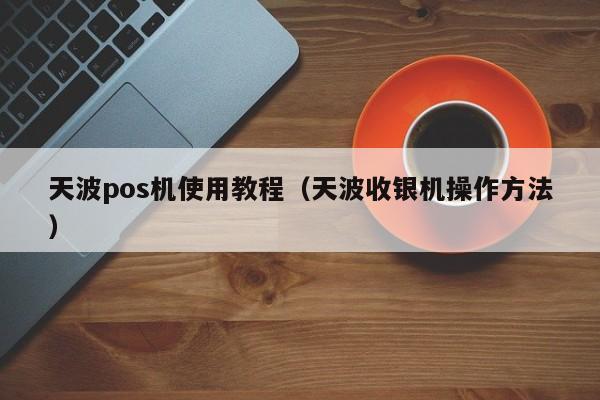 天波pos机使用教程（天波收银机操作方法）