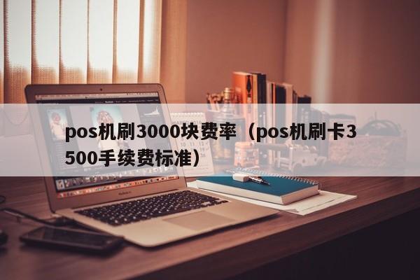 pos机刷3000块费率（pos机刷卡3500手续费标准）