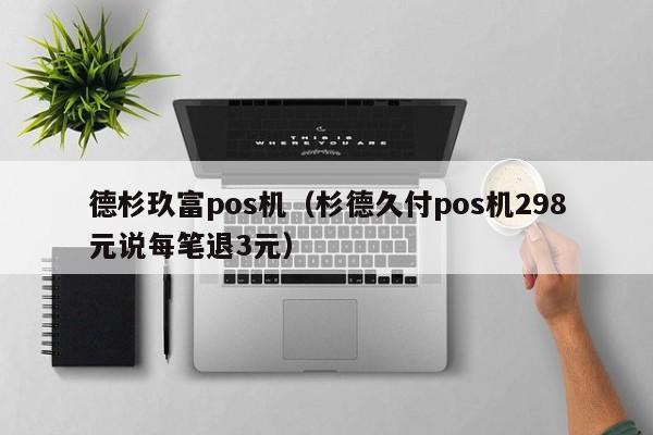 德杉玖富pos机（杉德久付pos机298元说每笔退3元）