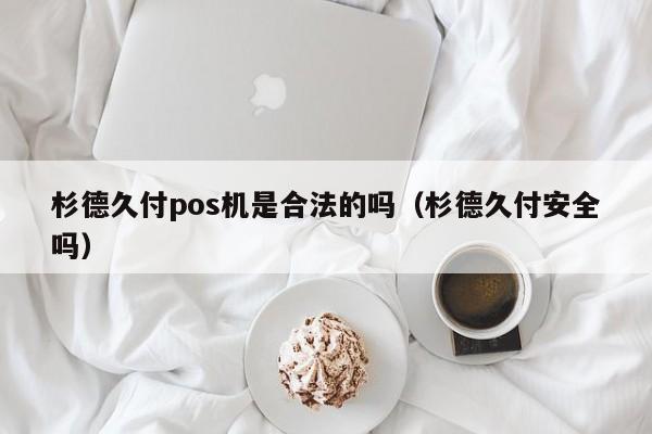 杉德久付pos机是合法的吗（杉德久付安全吗）