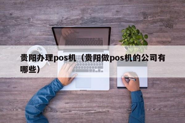 贵阳办理pos机（贵阳做pos机的公司有哪些）