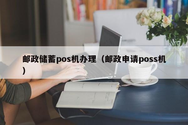 邮政储蓄pos机办理（邮政申请poss机）