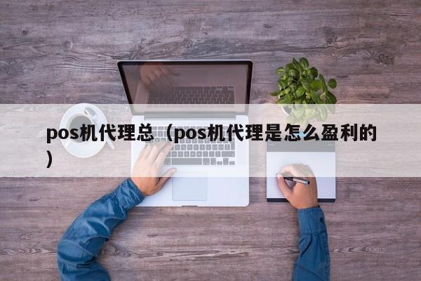 pos机代理总（pos机代理是怎么盈利的）