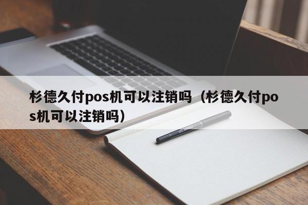 杉德久付pos机可以注销吗（杉德久付pos机可以注销吗）