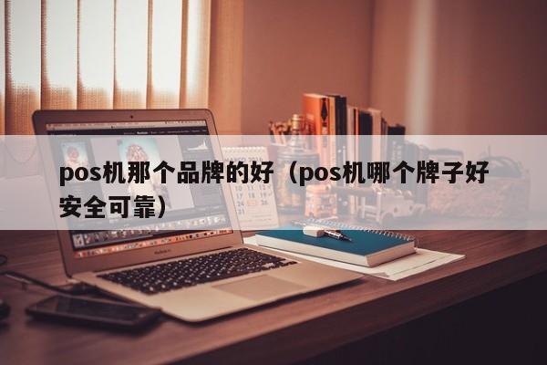 pos机那个品牌的好（pos机哪个牌子好安全可靠）