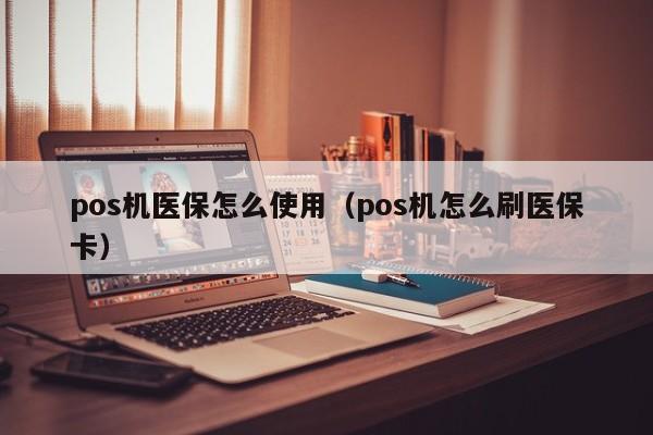 pos机医保怎么使用（pos机怎么刷医保卡）