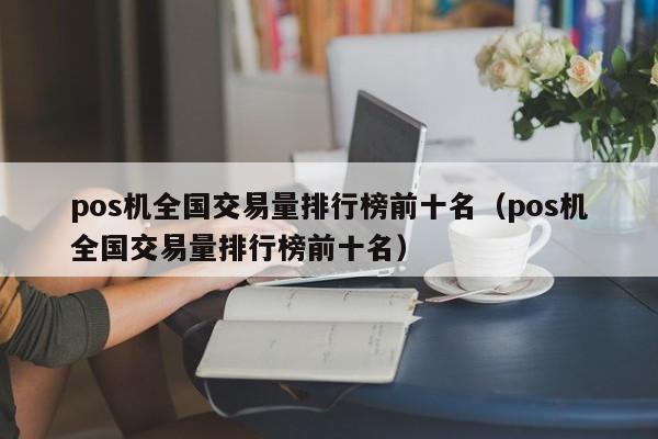 pos机全国交易量排行榜前十名（pos机全国交易量排行榜前十名）