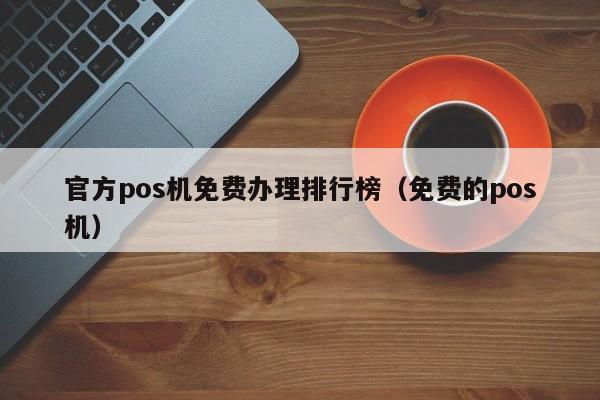 官方pos机免费办理排行榜（免费的pos机）