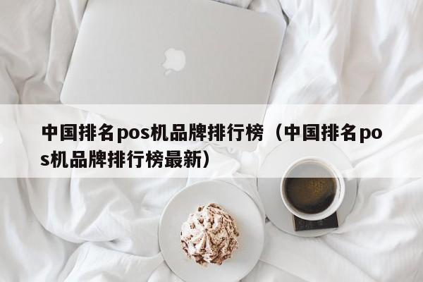 中国排名pos机品牌排行榜（中国排名pos机品牌排行榜最新）