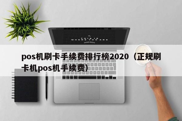 pos机刷卡手续费排行榜2020（正规刷卡机pos机手续费）