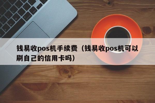 钱易收pos机手续费（钱易收pos机可以刷自己的信用卡吗）