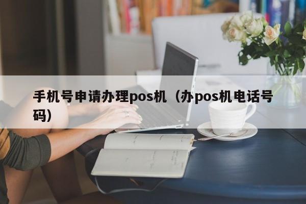 手机号申请办理pos机（办pos机电话号码）