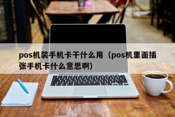 pos机装手机卡干什么用（pos机里面插张手机卡什么意思啊）