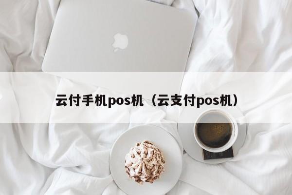 云付手机pos机（云支付pos机）