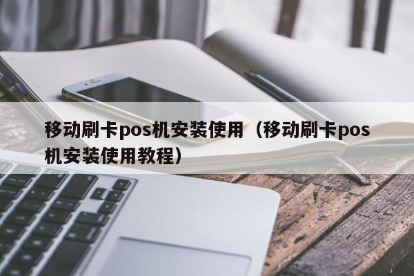 移动刷卡pos机安装使用（移动刷卡pos机安装使用教程）