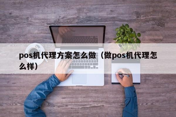 pos机代理方案怎么做（做pos机代理怎么样）