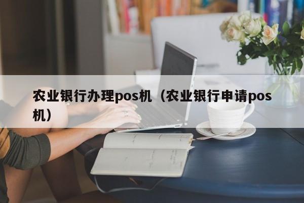 农业银行办理pos机（农业银行申请pos机）