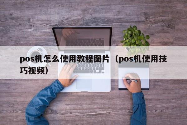 pos机怎么使用教程图片（pos机使用技巧视频）