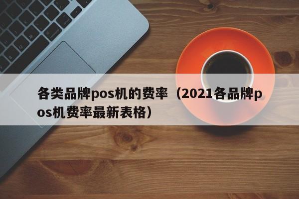 各类品牌pos机的费率（2021各品牌pos机费率最新表格）