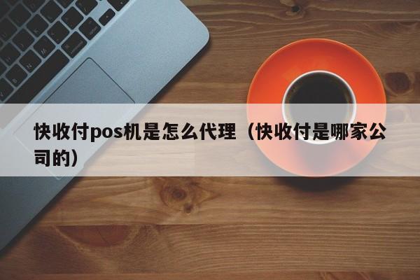 快收付pos机是怎么代理（快收付是哪家公司的）