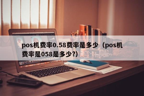 pos机费率0.58费率是多少（pos机费率是058是多少?）