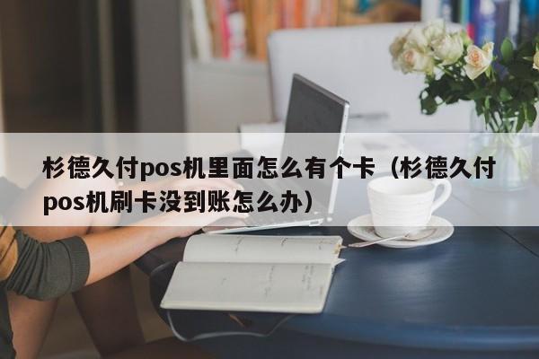 杉德久付pos机里面怎么有个卡（杉德久付pos机刷卡没到账怎么办）