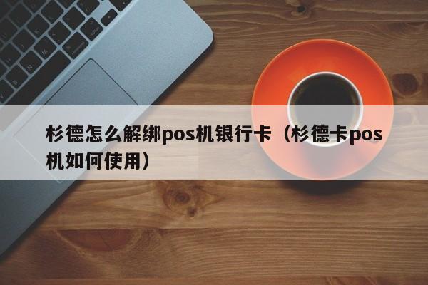 杉德怎么解绑pos机银行卡（杉德卡pos机如何使用）