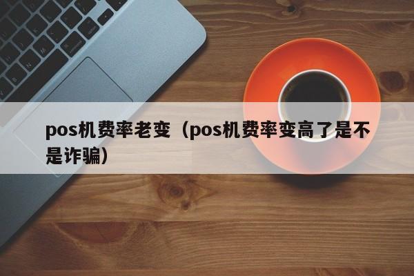 pos机费率老变（pos机费率变高了是不是诈骗）