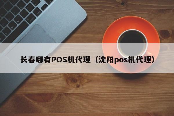 长春哪有POS机代理（沈阳pos机代理）