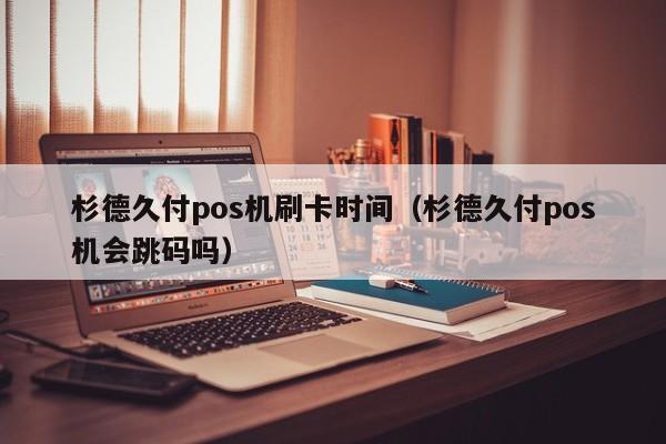 杉德久付pos机刷卡时间（杉德久付pos机会跳码吗）