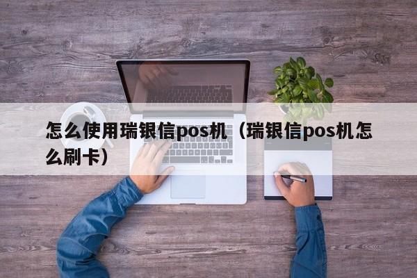 怎么使用瑞银信pos机（瑞银信pos机怎么刷卡）