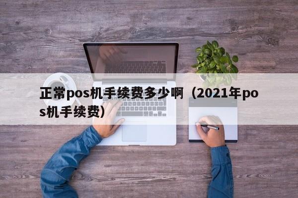 正常pos机手续费多少啊（2021年pos机手续费）