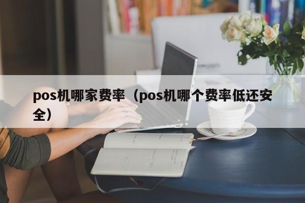 pos机哪家费率（pos机哪个费率低还安全）