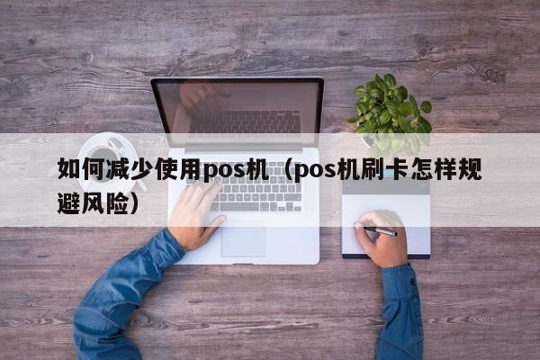 如何减少使用pos机（pos机刷卡怎样规避风险）