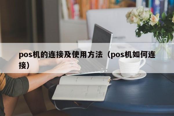 pos机的连接及使用方法（pos机如何连接）