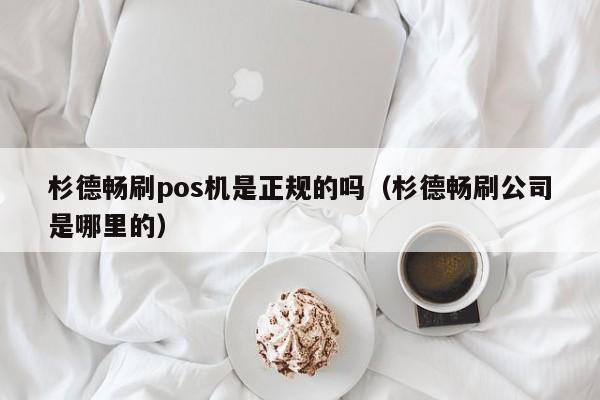 杉德畅刷pos机是正规的吗（杉德畅刷公司是哪里的）