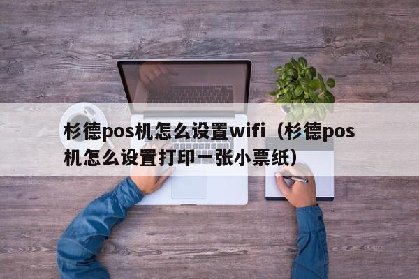 杉德pos机怎么设置wifi（杉德pos机怎么设置打印一张小票纸）