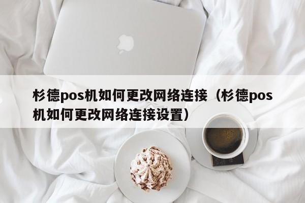 杉德pos机如何更改网络连接（杉德pos机如何更改网络连接设置）