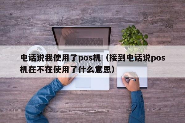 电话说我使用了pos机（接到电话说pos机在不在使用了什么意思）