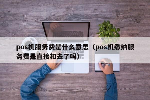 pos机服务费是什么意思（pos机缴纳服务费是直接扣去了吗）